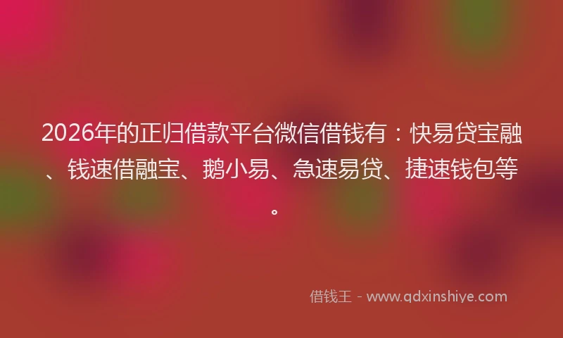 2026年的正归借款平台微信借钱有：快易贷宝融、钱速借融宝、鹅小易、急速易贷、捷速钱包等。