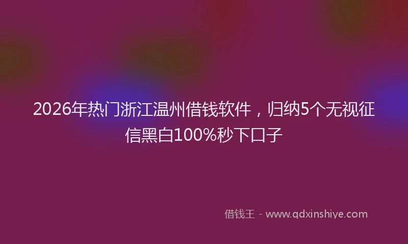 2026年热门浙江温州借钱软件，归纳5个无视征信黑白100%秒下口子