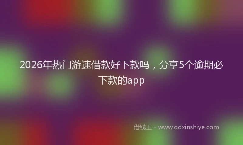 2026年热门游速借款好下款吗，分享5个逾期必下款的app
