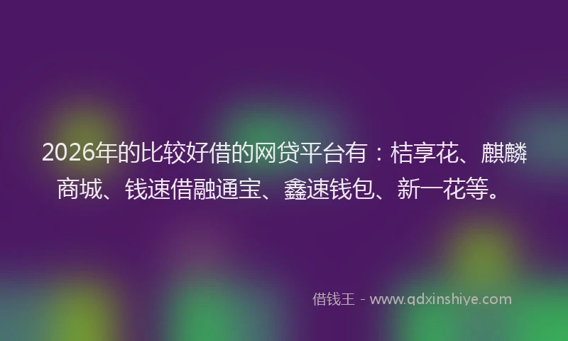 2026年的比较好借的网贷平台有:桔享花、麒麟商城、钱速借融通宝、鑫速钱包、新一花等。
