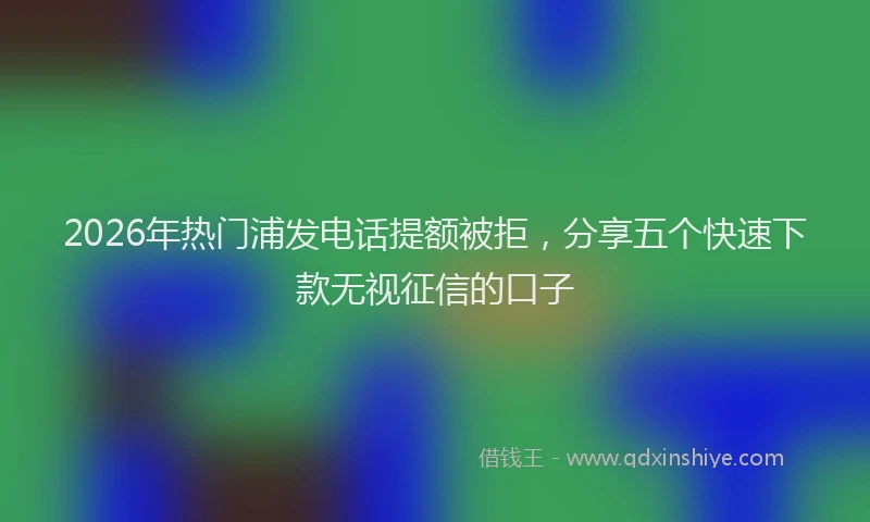 2026年热门浦发电话提额被拒，分享五个快速下款无视征信的口子