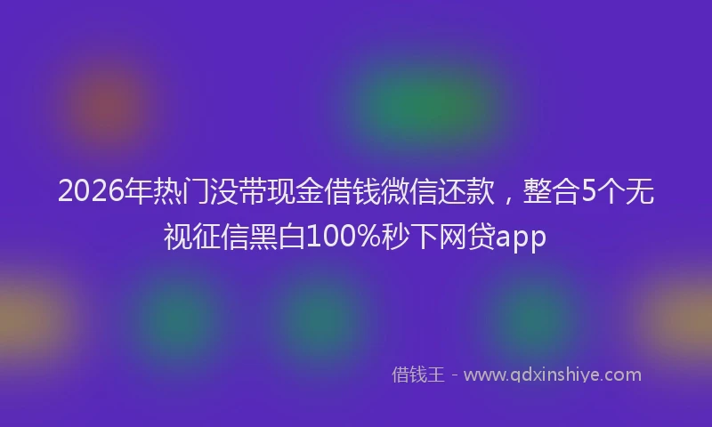 2026年热门没带现金借钱微信还款，整合5个无视征信黑白100%秒下网贷app