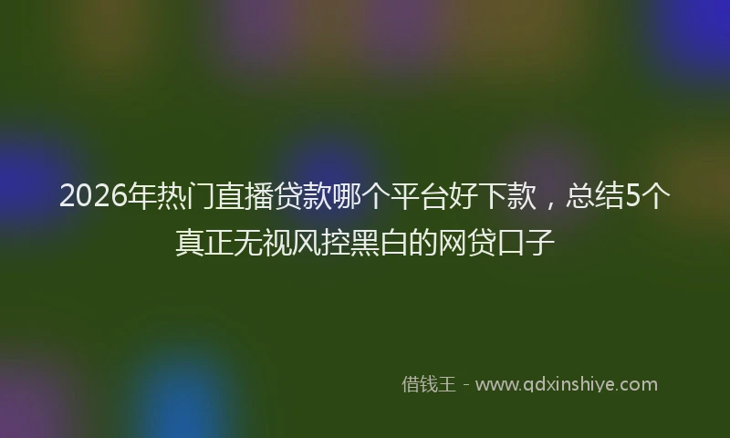 2026年热门直播贷款哪个平台好下款，总结5个真正无视风控黑白的网贷口子