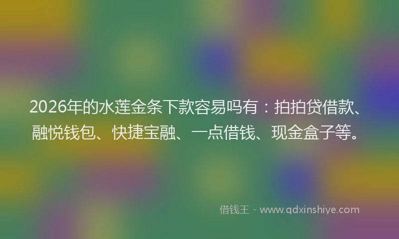2026年的水莲金条下款容易吗有:拍拍贷借款、融悦钱包、快捷宝融、一点借钱、现金盒子等。