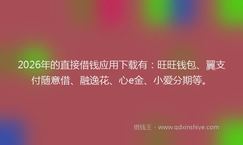 2026年的直接借钱应用下载有：旺旺钱包、翼支付随意借、融逸花、心e金、小爱分期等。