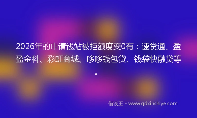 2026年的申请钱站被拒额度变0有：速贷通、盈盈金科、彩虹商城、哆哆钱包贷、钱袋快融贷等。