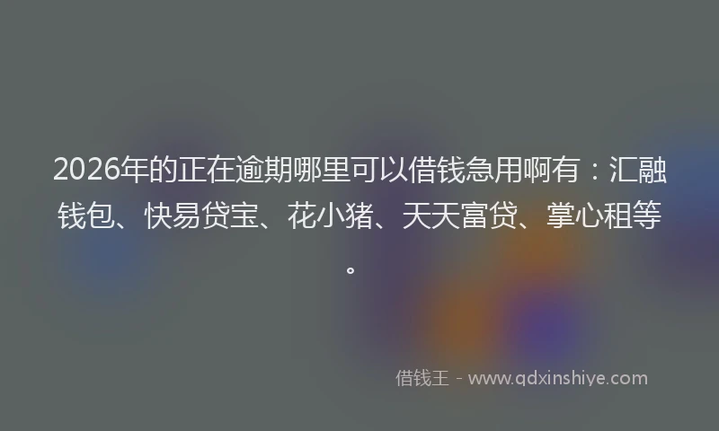 2026年的正在逾期哪里可以借钱急用啊有：汇融钱包、快易贷宝、花小猪、天天富贷、掌心租等。
