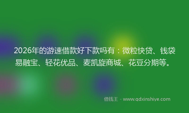 2026年的游速借款好下款吗有：微粒快贷、钱袋易融宝、轻花优品、麦凯旋商城、花豆分期等。