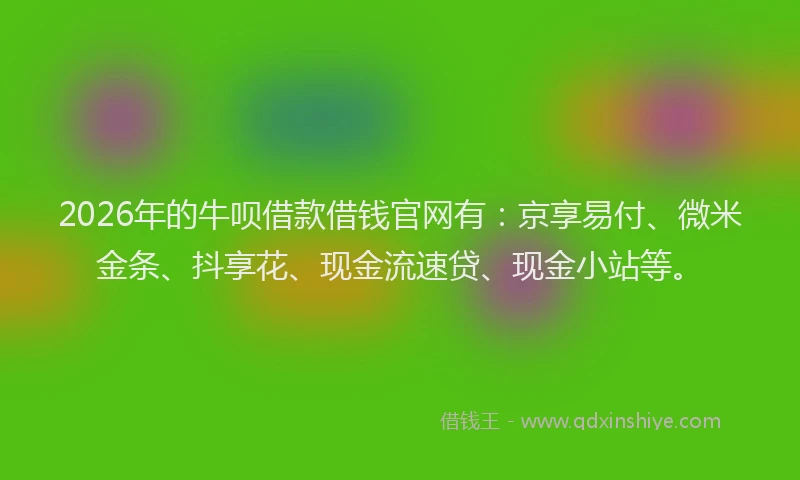 2026年的牛呗借款借钱官网有：京享易付、微米金条、抖享花、现金流速贷、现金小站等。