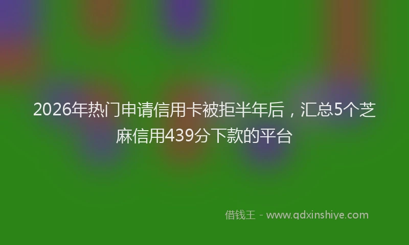 2026年热门申请信用卡被拒半年后，汇总5个芝麻信用439分下款的平台