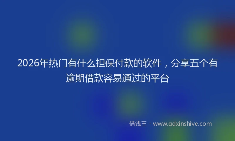 2026年热门有什么担保付款的软件，分享五个有逾期借款容易通过的平台
