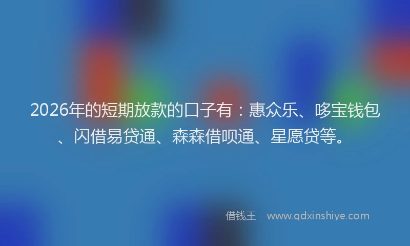 2026年的短期放款的口子有：惠众乐、哆宝钱包、闪借易贷通、森森借呗通、星愿贷等。