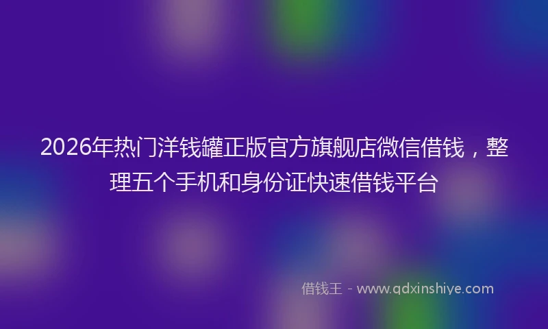 2026年热门洋钱罐正版官方旗舰店微信借钱，整理五个手机和身份证快速借钱平台