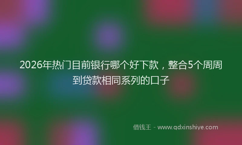 2026年热门目前银行哪个好下款，整合5个周周到贷款相同系列的口子