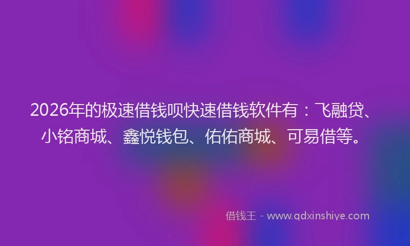 2026年的极速借钱呗快速借钱软件有：飞融贷、小铭商城、鑫悦钱包、佑佑商城、可易借等。