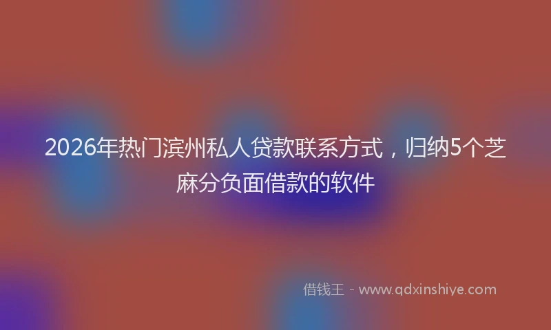 2026年热门滨州私人贷款联系方式，归纳5个芝麻分负面借款的软件