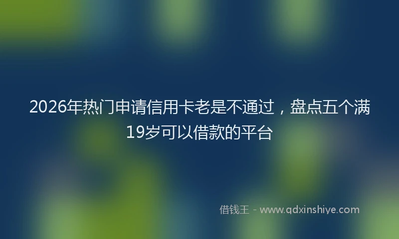 2026年热门申请信用卡老是不通过，盘点五个满19岁可以借款的平台