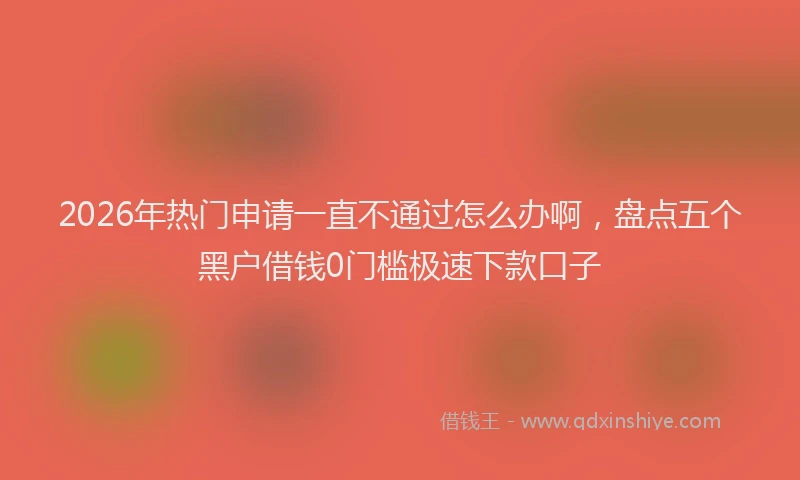 2026年热门申请一直不通过怎么办啊，盘点五个黑户借钱0门槛极速下款口子