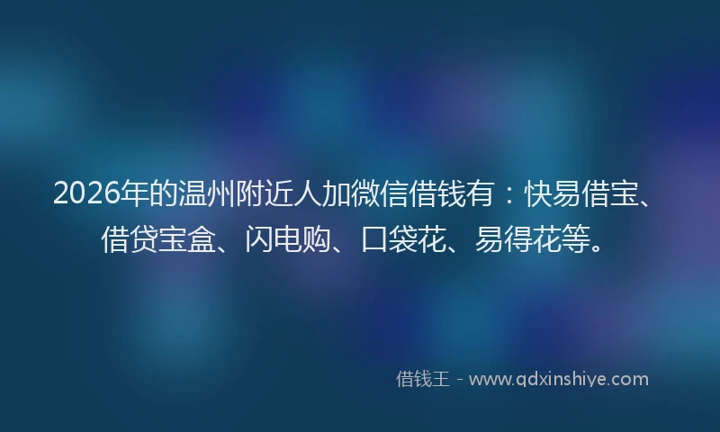 2026年的温州附近人加微信借钱有：快易借宝、借贷宝盒、闪电购、口袋花、易得花等。