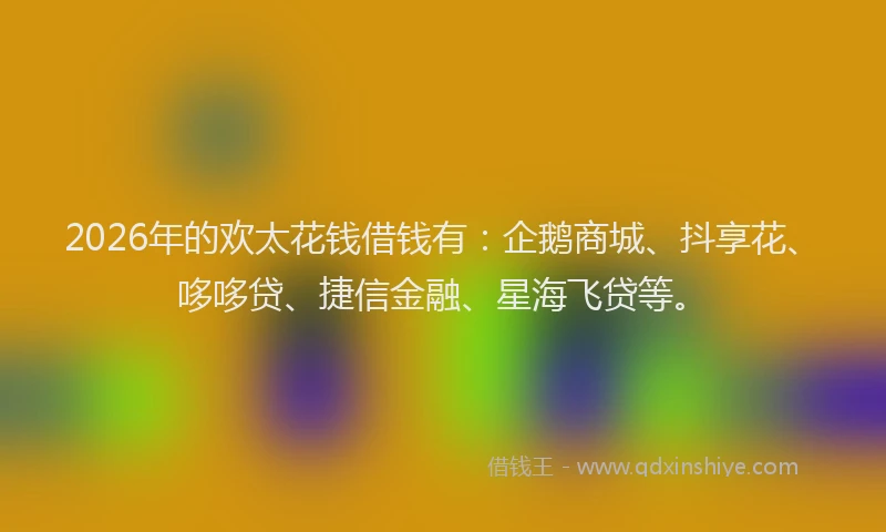 2026年的欢太花钱借钱有：企鹅商城、抖享花、哆哆贷、捷信金融、星海飞贷等。