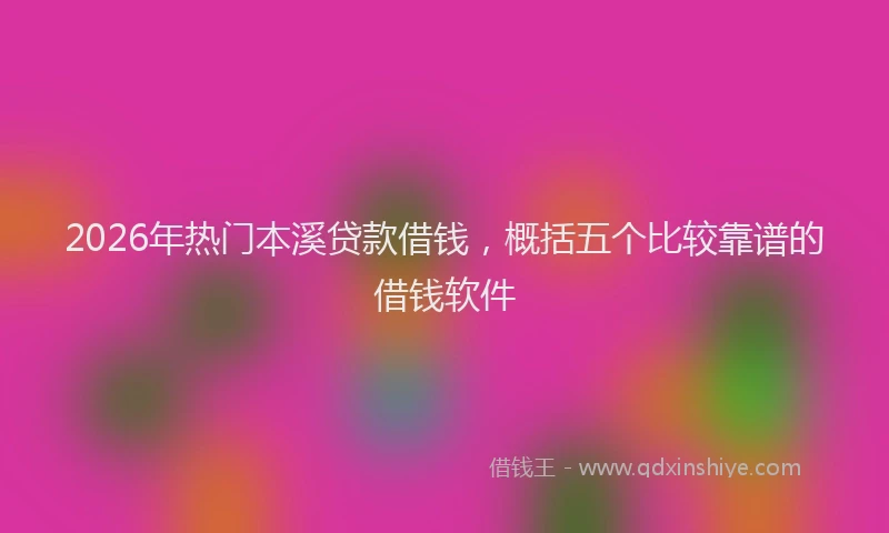 2026年热门本溪贷款借钱，概括五个比较靠谱的借钱软件