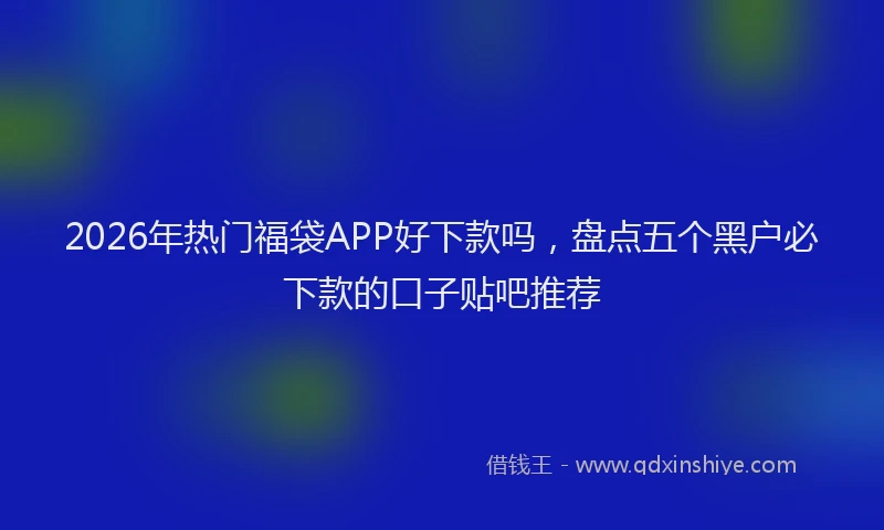 2026年热门福袋APP好下款吗，盘点五个黑户必下款的口子贴吧推荐