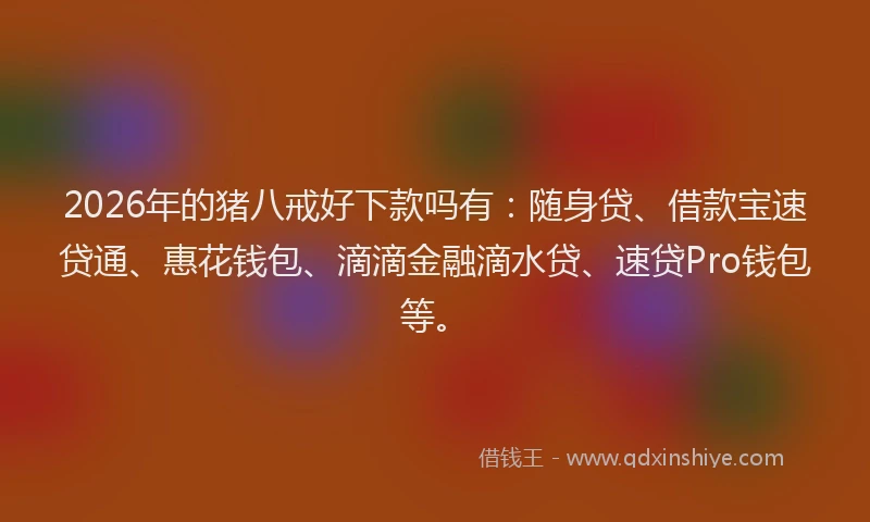 2026年的猪八戒好下款吗有:随身贷、借款宝速贷通、惠花钱包、滴滴金融滴水贷、速贷Pro钱包等。