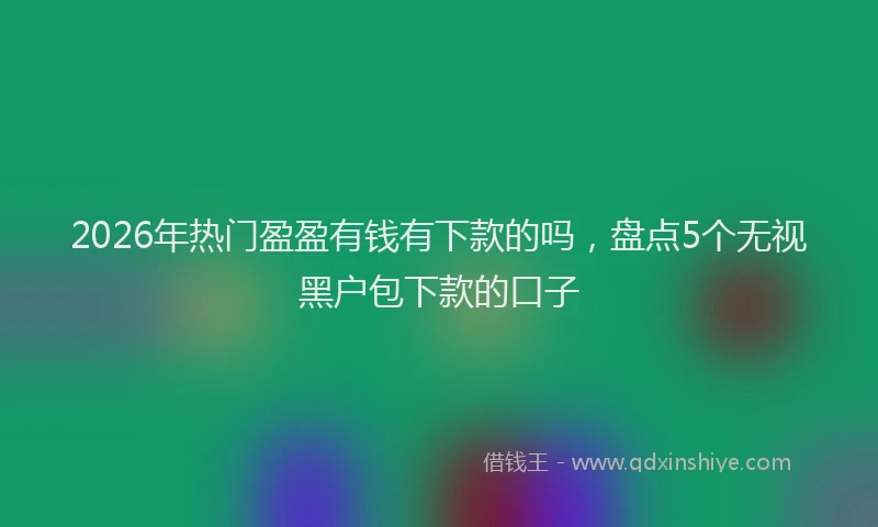 2026年热门盈盈有钱有下款的吗，盘点5个无视黑户包下款的口子