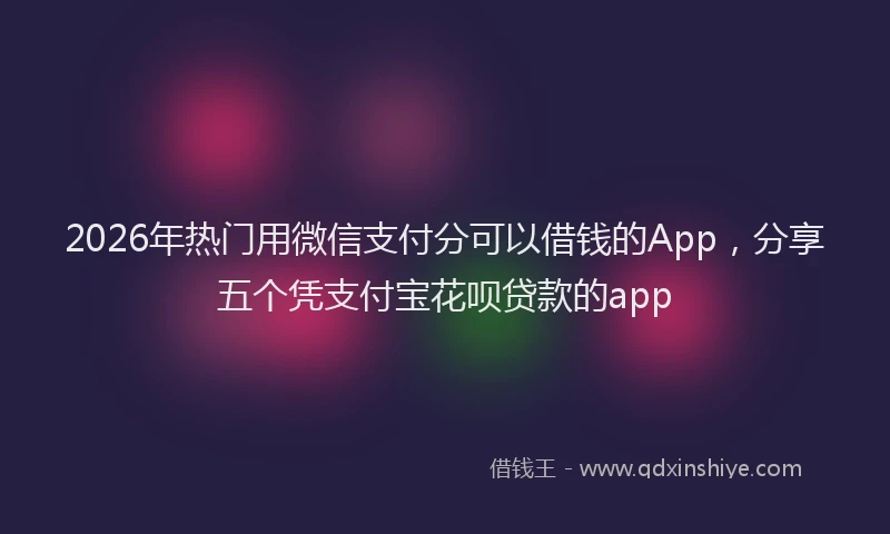 2026年热门用微信支付分可以借钱的App，分享五个凭支付宝花呗贷款的app