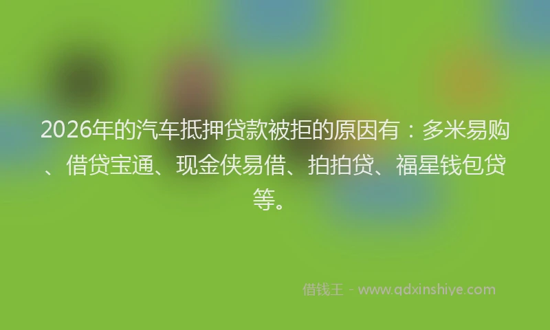 2026年的汽车抵押贷款被拒的原因有:多米易购、借贷宝通、现金侠易借、拍拍贷、福星钱包贷等。