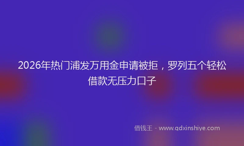 2026年热门浦发万用金申请被拒，罗列五个轻松借款无压力口子