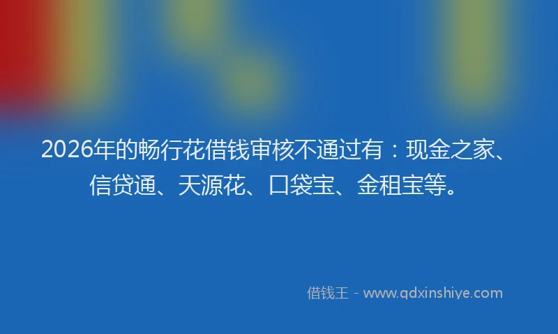 2026年的畅行花借钱审核不通过有：现金之家、信贷通、天源花、口袋宝、金租宝等。