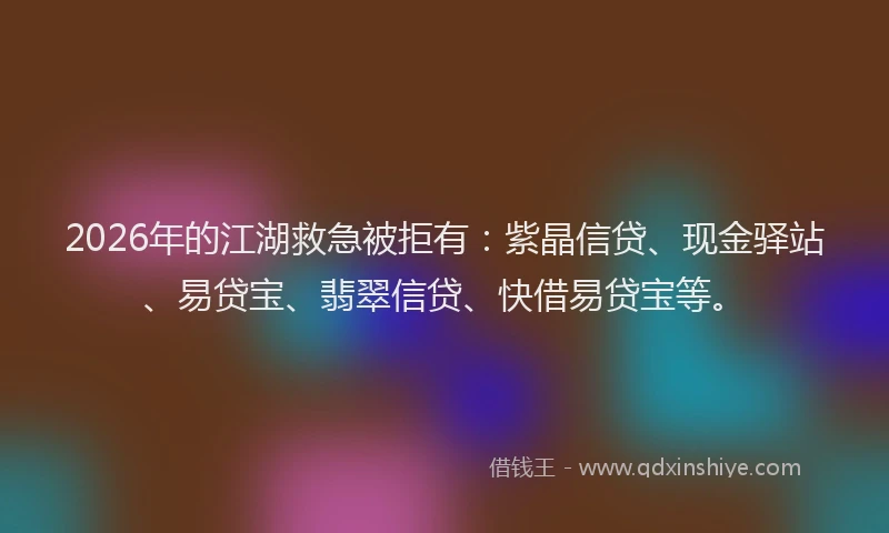 2026年的江湖救急被拒有：紫晶信贷、现金驿站、易贷宝、翡翠信贷、快借易贷宝等。