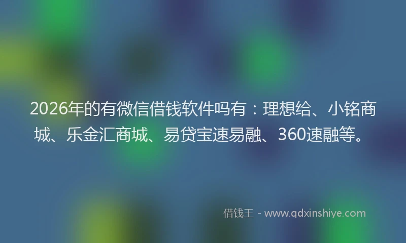 2026年的有微信借钱软件吗有：理想给、小铭商城、乐金汇商城、易贷宝速易融、360速融等。