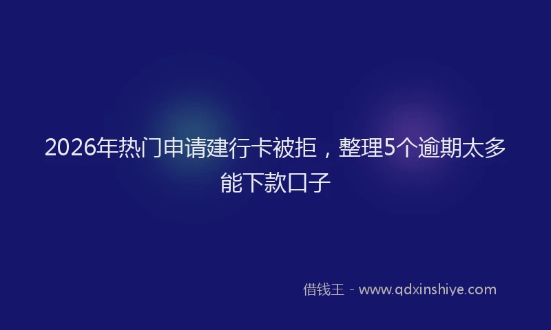 2026年热门申请建行卡被拒，整理5个逾期太多能下款口子