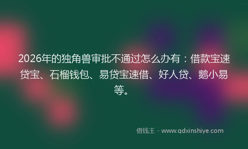 2026年的独角兽审批不通过怎么办有：借款宝速贷宝、石榴钱包、易贷宝速借、好人贷、鹅小易等。