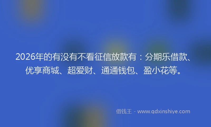 2026年的有没有不看征信放款有：分期乐借款、优享商城、超爱财、通通钱包、盈小花等。