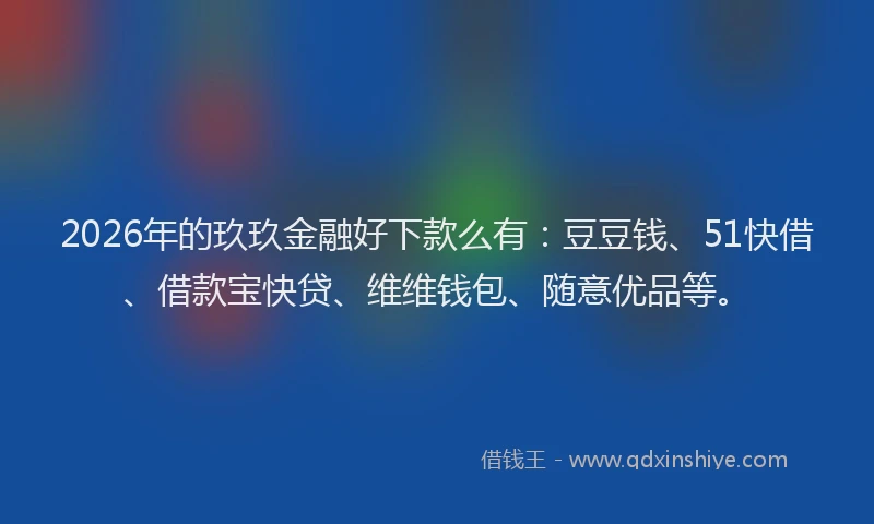 2026年的玖玖金融好下款么有：豆豆钱、51快借、借款宝快贷、维维钱包、随意优品等。