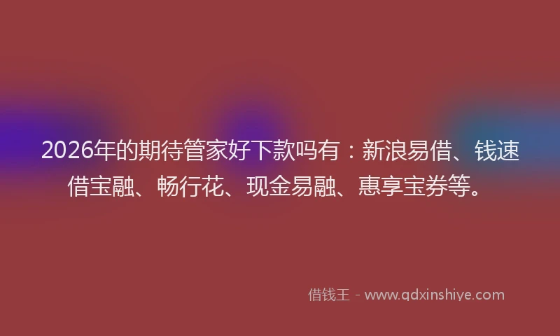 2026年的期待管家好下款吗有：新浪易借、钱速借宝融、畅行花、现金易融、惠享宝券等。