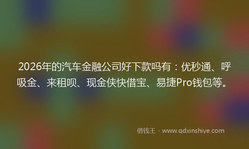 2026年的汽车金融公司好下款吗有：优秒通、呼吸金、来租呗、现金侠快借宝、易捷Pro钱包等。