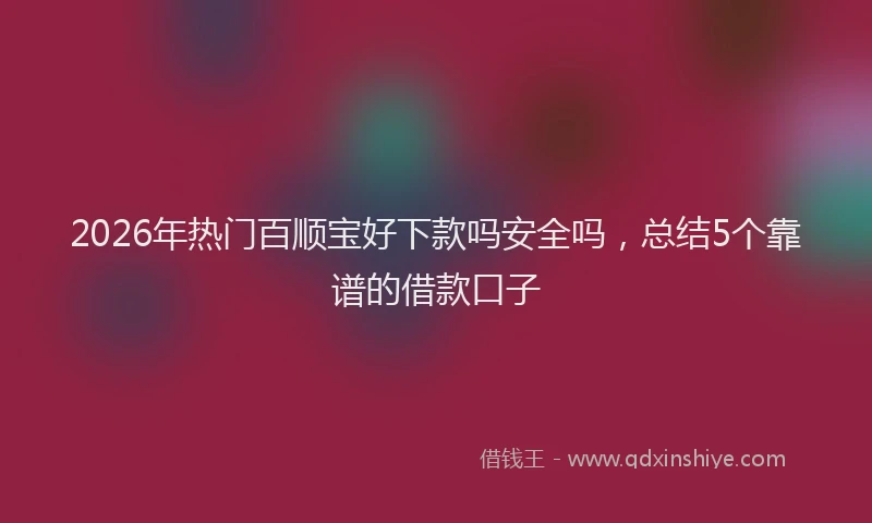 2026年热门百顺宝好下款吗安全吗，总结5个靠谱的借款口子