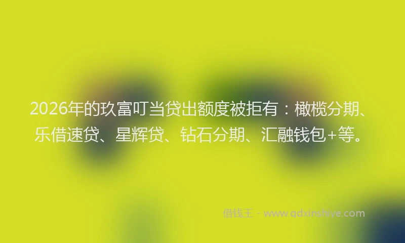 2026年的玖富叮当贷出额度被拒有:橄榄分期、乐借速贷、星辉贷、钻石分期、汇融钱包+等。