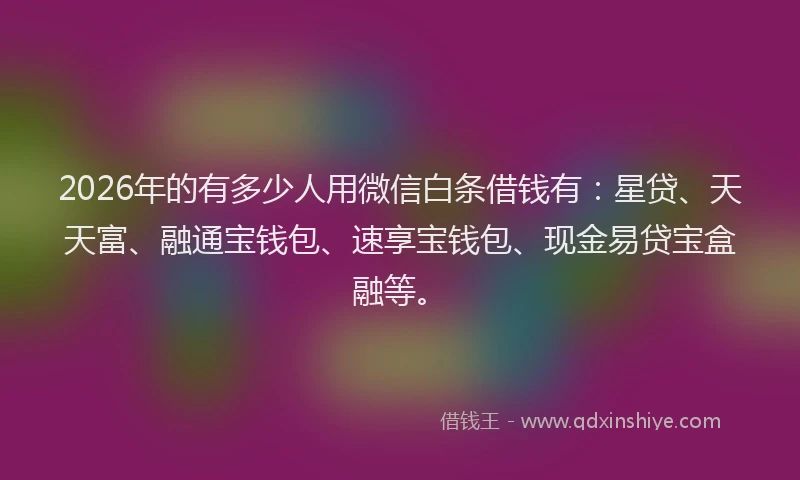 2026年的有多少人用微信白条借钱有：星贷、天天富、融通宝钱包、速享宝钱包、现金易贷宝盒融等。