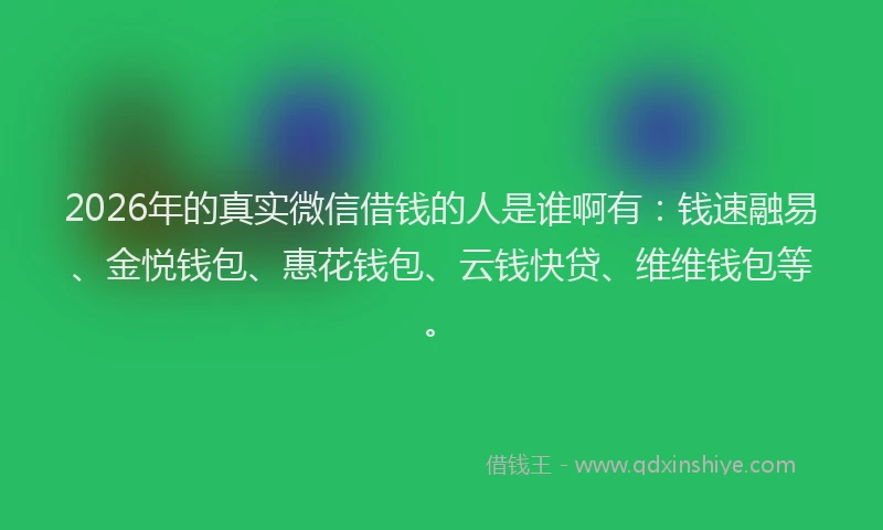 2026年的真实微信借钱的人是谁啊有：钱速融易、金悦钱包、惠花钱包、云钱快贷、维维钱包等。
