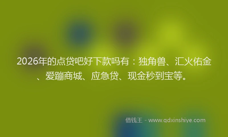 2026年的点贷吧好下款吗有：独角兽、汇火佑金、爱蹦商城、应急贷、现金秒到宝等。