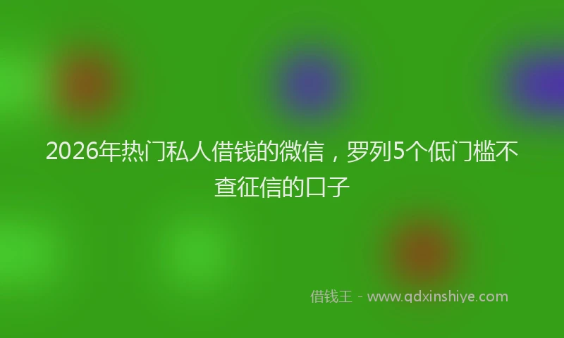 2026年热门私人借钱的微信，罗列5个低门槛不查征信的口子