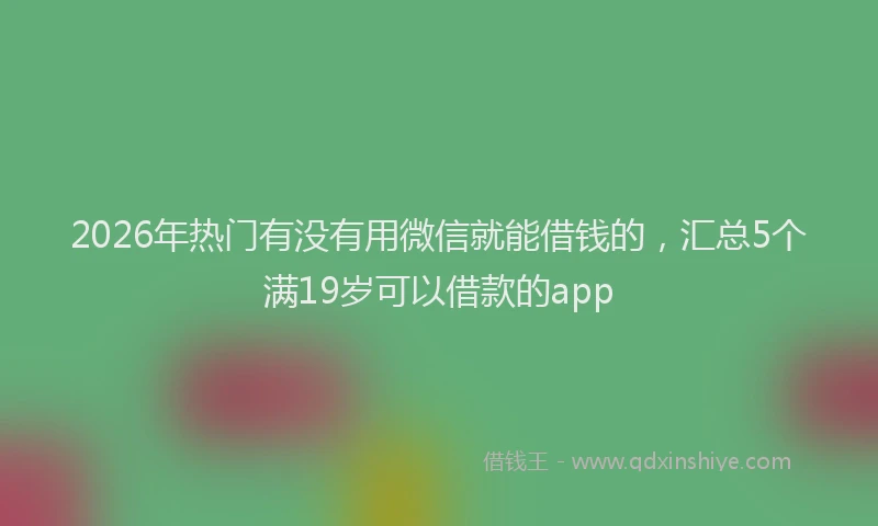 2026年热门有没有用微信就能借钱的，汇总5个满19岁可以借款的app