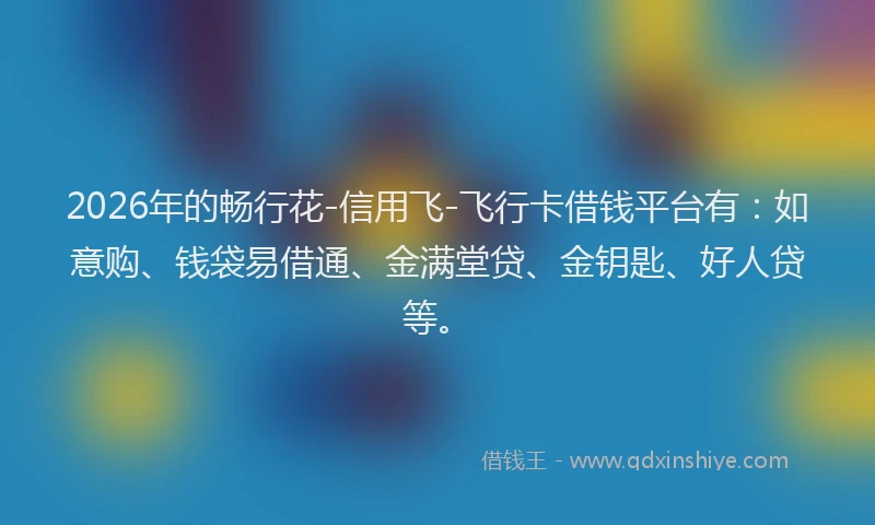 2026年的畅行花-信用飞-飞行卡借钱平台有：如意购、钱袋易借通、金满堂贷、金钥匙、好人贷等。