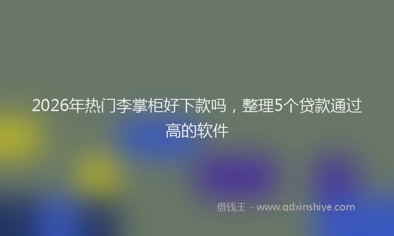 2026年热门李掌柜好下款吗，整理5个贷款通过高的软件