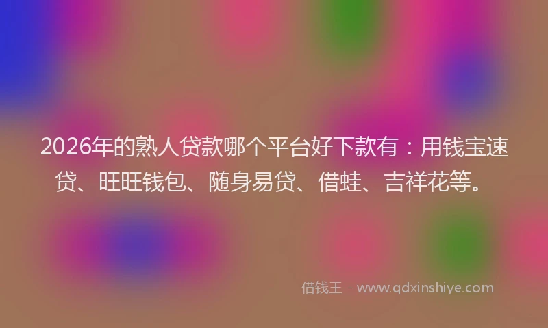 2026年的熟人贷款哪个平台好下款有：用钱宝速贷、旺旺钱包、随身易贷、借蛙、吉祥花等。